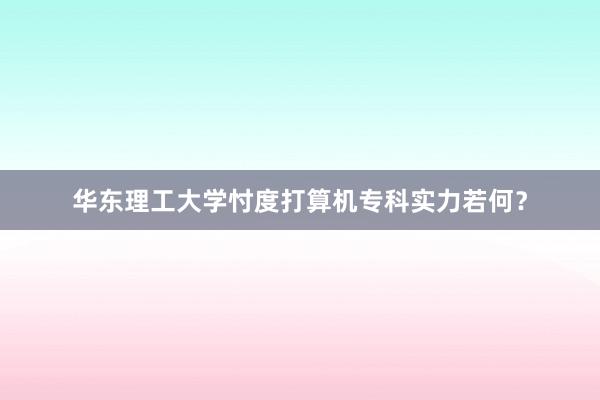 华东理工大学忖度打算机专科实力若何？