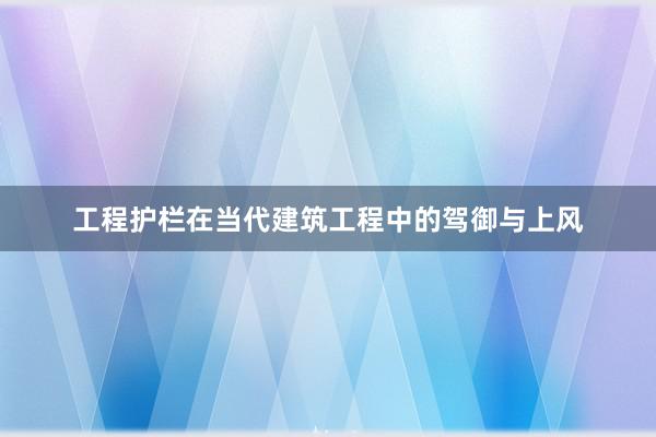 工程护栏在当代建筑工程中的驾御与上风