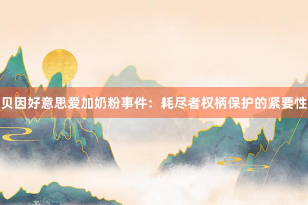 贝因好意思爱加奶粉事件：耗尽者权柄保护的紧要性
