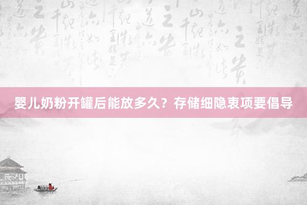 婴儿奶粉开罐后能放多久？存储细隐衷项要倡导