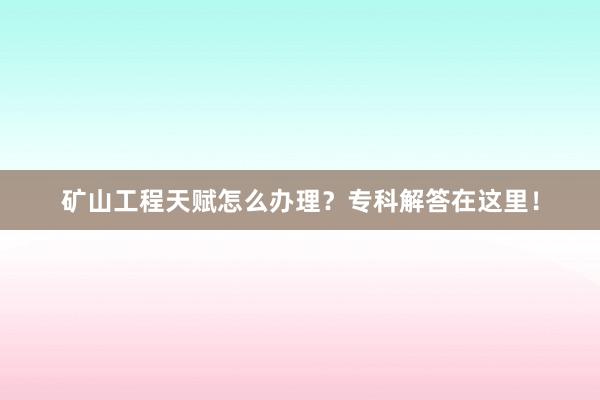 矿山工程天赋怎么办理？专科解答在这里！