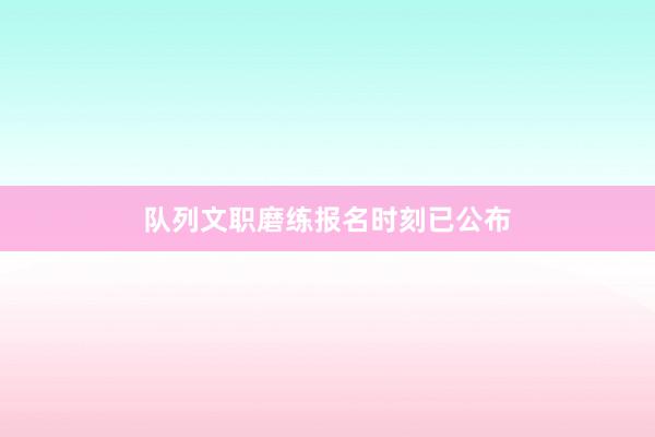 队列文职磨练报名时刻已公布