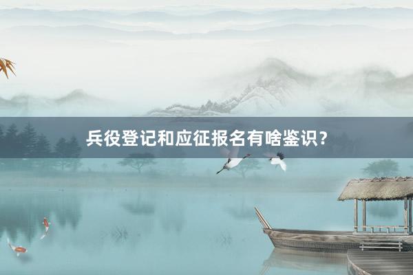 兵役登记和应征报名有啥鉴识？