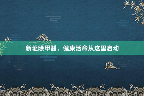 新址除甲醛，健康活命从这里启动