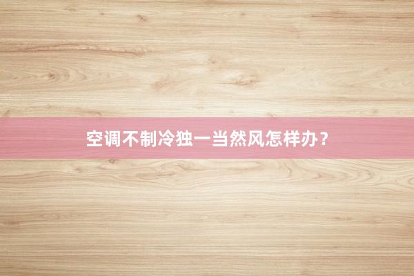 空调不制冷独一当然风怎样办？
