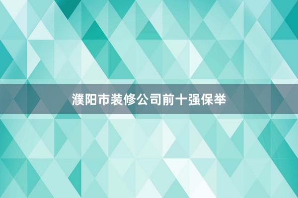 濮阳市装修公司前十强保举
