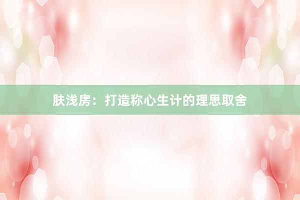 肤浅房：打造称心生计的理思取舍