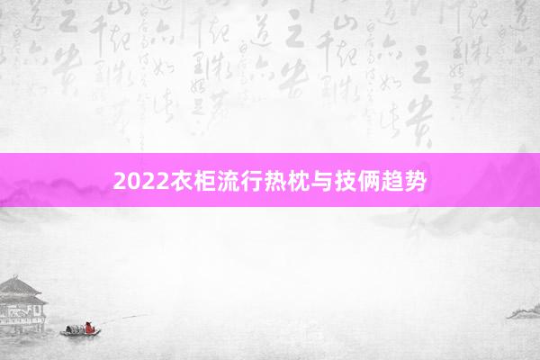 2022衣柜流行热枕与技俩趋势