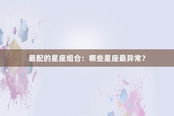 最配的星座组合：哪些星座最异常？