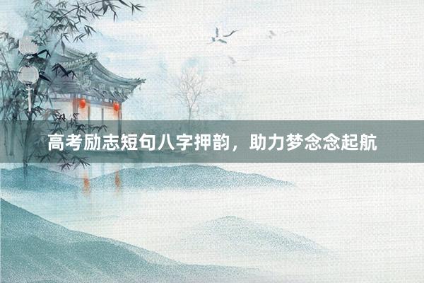 高考励志短句八字押韵，助力梦念念起航
