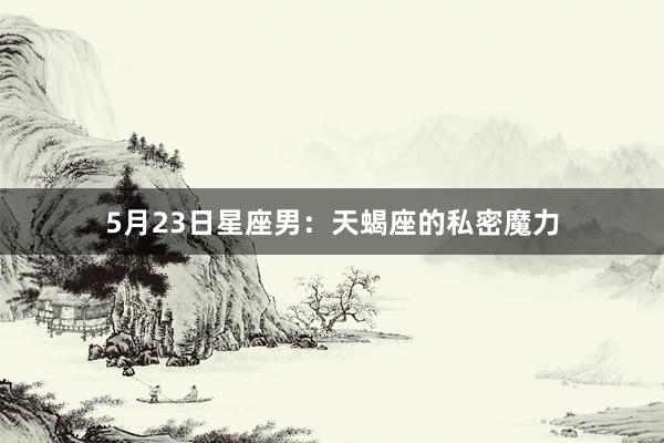 5月23日星座男：天蝎座的私密魔力