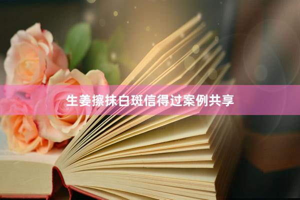 生姜擦抹白斑信得过案例共享