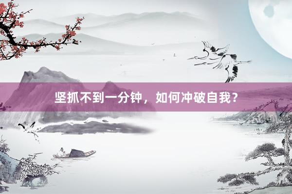 坚抓不到一分钟，如何冲破自我？