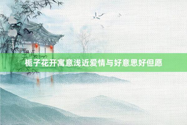 栀子花开寓意浅近爱情与好意思好但愿