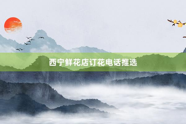 西宁鲜花店订花电话推选