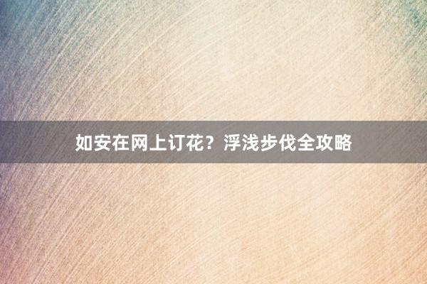 如安在网上订花？浮浅步伐全攻略